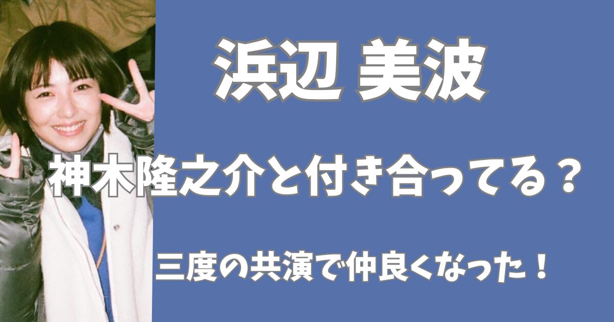 浜辺美波と神木隆之介は付き合ってる？